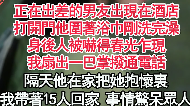 正在出差的男友出現在酒店，打開門他圍著浴巾剛洗完澡，身後人被嚇得春光乍現，我扇出一巴掌撥通電話，隔天他在家把她抱懷裏，我帶著15人回家 事情驚呆眾人【顧亞男】【高光女主】【爽文】【情感】 - 天天要聞
