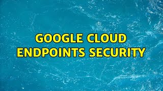 Google Cloud Endpoints security (3 Solutions!!)