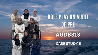 CASE STUDY 5 : AUDB313 GROUP ASSIGNMENT - ROLE PLAY ON AUDIT OF PPE