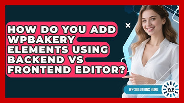 How Do You Add WPBakery Elements Using Backend Vs Frontend Editor? - WP Solutions Guru