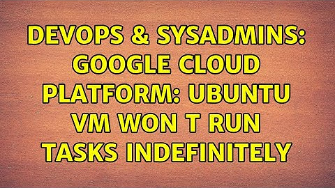 DevOps & SysAdmins: Google Cloud Platform: Ubuntu VM won t run tasks indefinitely (2 Solutions!!)