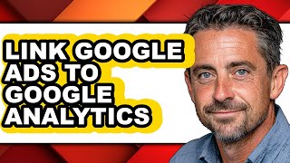 How to Link Google Ads to Google Analytics - Full Guide