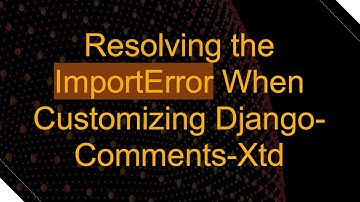 Resolving the ImportError When Customizing Django-Comments-Xtd