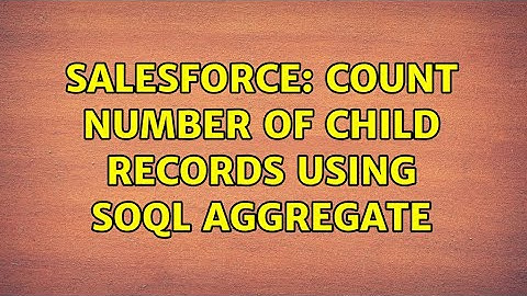 Salesforce: Count number of child records using SOQL Aggregate