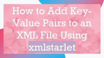 How to Add Key-Value Pairs to an XML File Using xmlstarlet