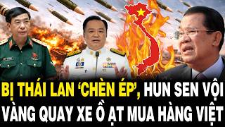 Bị Thái Lan ‘CHÈN ÉP’, Hun Sen Vội Vàng QUAY XE Ồ Ạt Mua Hàng Việt