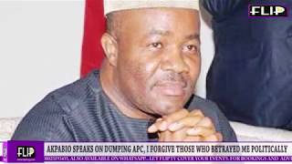 AKPABIO SPEAKS ON DUMPING APC, I FORGIVE THOSE WHO BETRAYED ME POLITICALLY