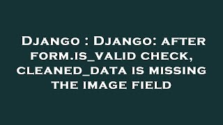 Django : Django: after form.is_valid check, cleaned_data is missing the image field