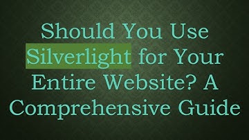 Should You Use Silverlight for Your Entire Website? A Comprehensive Guide