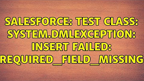 Salesforce: Test Class: System.DmlException: Insert Failed: REQUIRED_FIELD_MISSING (3 Solutions!!)