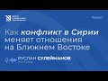 Руслан Сулейманов. Как конфликт в Сирии меняет отношения на Ближнем Востоке