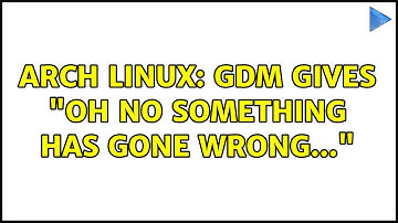 Arch Linux: gdm gives "Oh no something has gone wrong..."