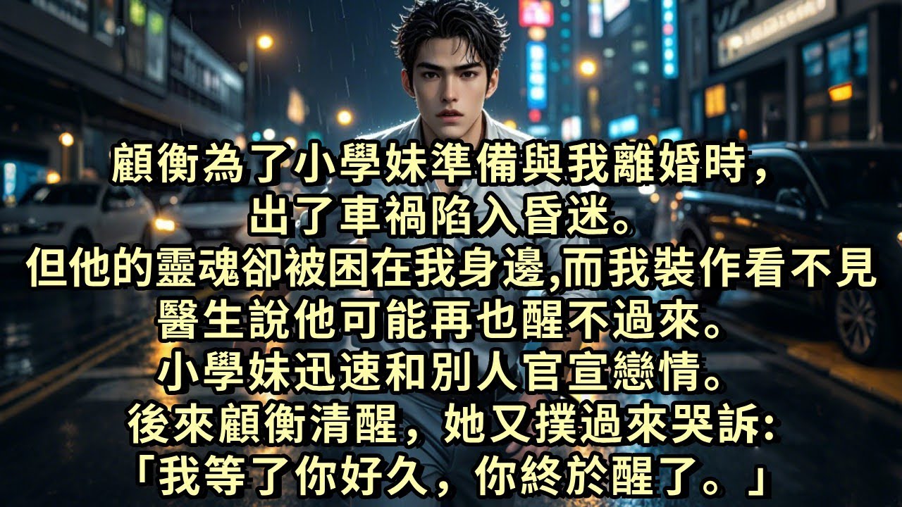 顧衡為了小學妹與我離婚時，出了車禍陷入昏迷。但他的靈魂卻被困在我身邊，而我裝作看不見。醫生說他可能再也醒不過來。小學妹迅速和別人官宣戀情。後來顧衡清醒，她又撲過來哭訴:「我等了你好久，你終於醒了。」