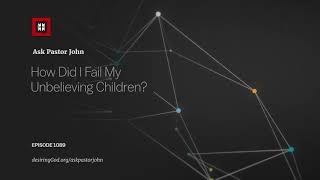 How Did I Fail My Unbelieving Children?