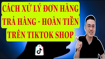 CÁCH XỬ LÝ ĐƠN HÀNG TRẢ HÀNG HOÀN TIỀN TRÊN TIKTOK SHOP | TRƯƠNG HẢI ĐĂNG