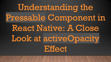 Understanding the Pressable Component in React Native: A Close Look at activeOpacity Effect