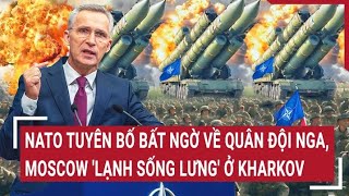 Điểm nóng thế giới 18/5: NATO tuyên bố bất ngờ về quân đội Nga, Moscow 'lạnh sống lưng' ở Kharkov