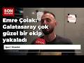 Emre Çolak: Galatasaray çok güzel bir ekip yakaladı