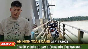 An ninh toàn cảnh ngày 27/11: Bắt khẩn cấp người cha ôm 2 cháu bé gieo mình xuống sông | ANTV