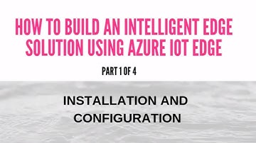 How To Build Intelligent Edge Solution Using Azure IoT Edge - Installation and Configuration