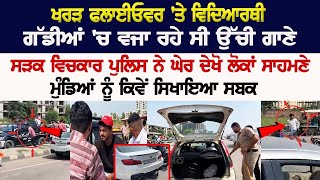 Kharar flyover 'ਤੇ Student ਗੱਡੀਆਂ 'ਚ ਵਜਾ ਰਹੇ ਸੀ ਉੱਚੀ ਗਾਣੇ, ਸ਼ਰੇਆਮ ਕਰ ਰਹੇ ਸੀ ਗੁੰਡਾਗਰਦੀ, Police ਨੇ ਘੇਰ.