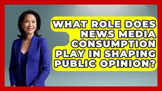 What Role Does News Media Consumption Play in Shaping Public Opinion