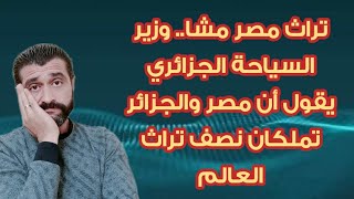 تراث مصر مشا.. وزير السياحة الجزائري يقول أن مصر والجزائر تملكان نصف تراث العالم