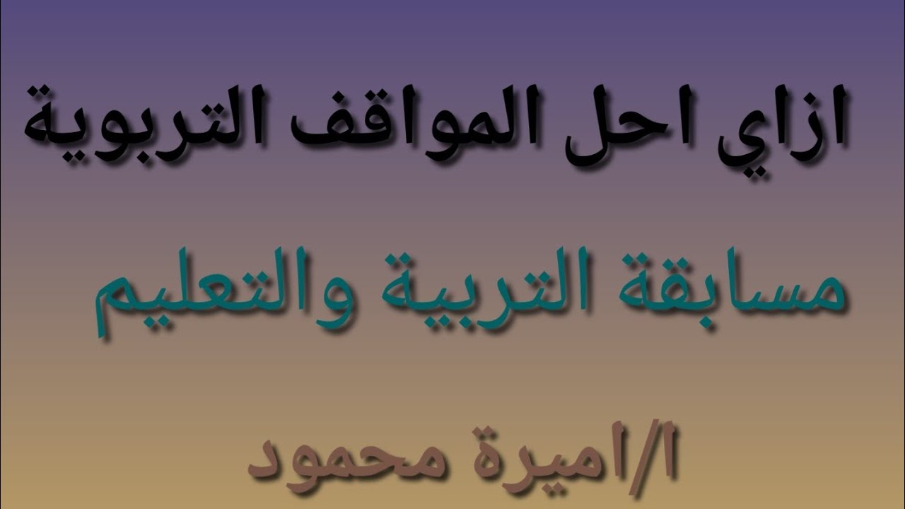 ازاي احل المواقف التربوية (مسابقة التربية والتعليم)