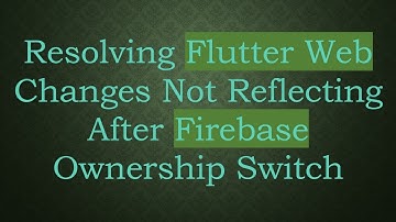 Resolving Flutter Web Changes Not Reflecting After Firebase Ownership Switch