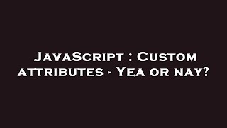 JavaScript : Custom attributes - Yea or nay?