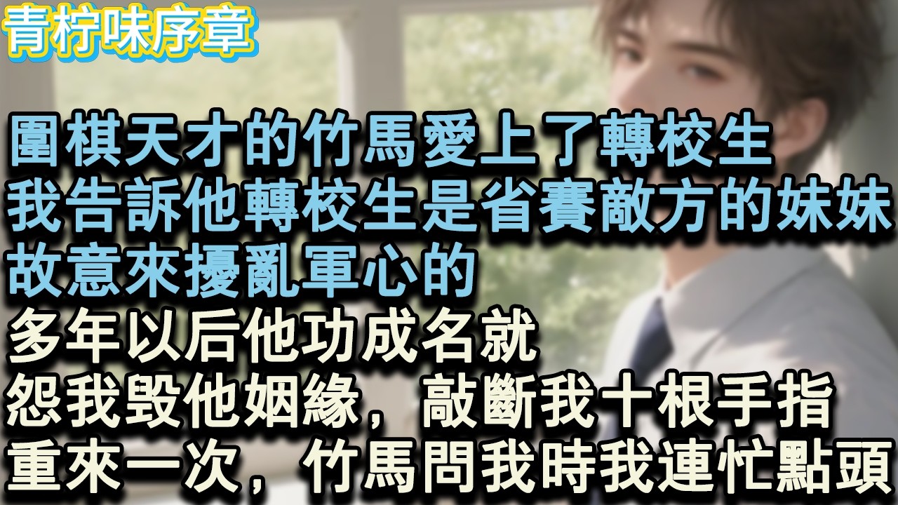 【完结爽文】圍棋天才的竹馬愛上了轉校生。我告訴他轉校生是省賽敵方的妹妹，故意來擾亂軍心的。多年以後他功成名就，怨我毀他姻緣，敲斷我十根手指。重來一次，竹馬問我時我連忙點頭。#小说 #愛情 #故事