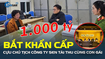 BẮT KHẨN CẤP cựu chủ tịch Công ty Sen Tài Thu cùng con gái về tội Lừa đảo chiếm đoạt tài sản