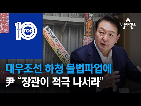 <strong>대우조선</strong> 하청 불법파업에 尹 “장관이 적극 나서라” | 뉴스TOP 10