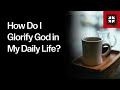 How Do I Glorify God in My Daily Life?