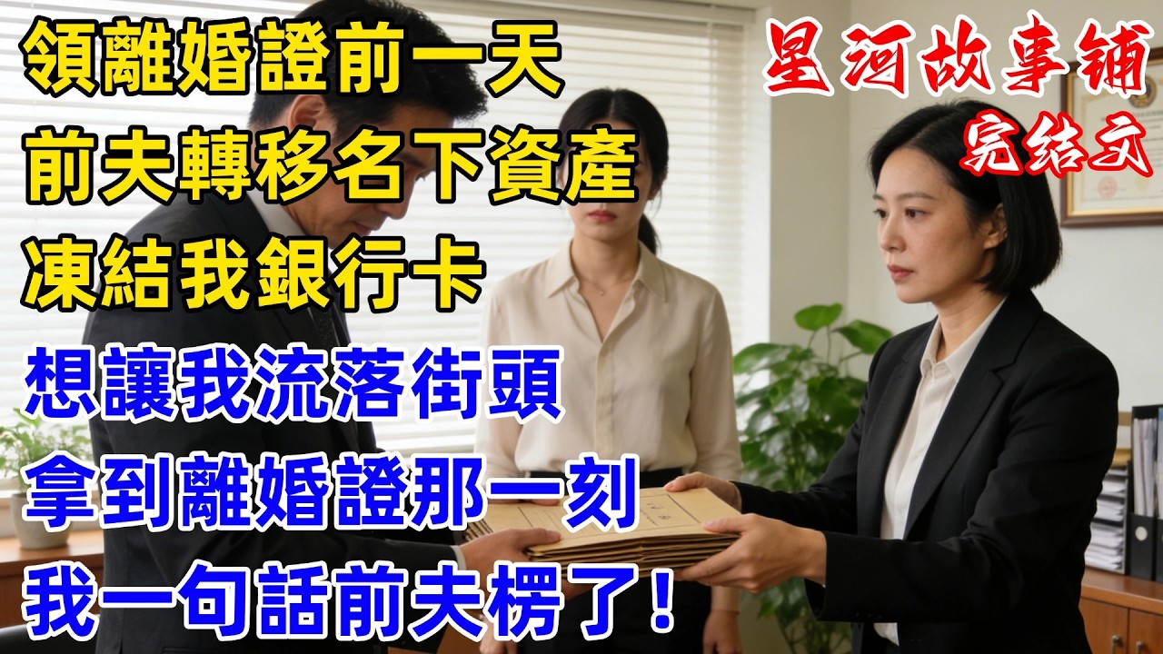 去領離婚證前一天，前夫偷偷轉移我名下資產，凍結我銀行卡和剩下的資產，想讓我流落街頭，拿到離婚證那一刻，我說了一句話前夫楞住了！#完結 #情感故事 #婆媳關系 #家庭生活 #爽文 #星河故事鋪