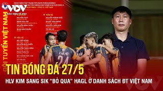 Tin bóng đá 27/5: HLV Kim Sang Sik “bỏ qua” HAGL ở danh sách ĐT Việt Nam | Báo Điện tử VOV