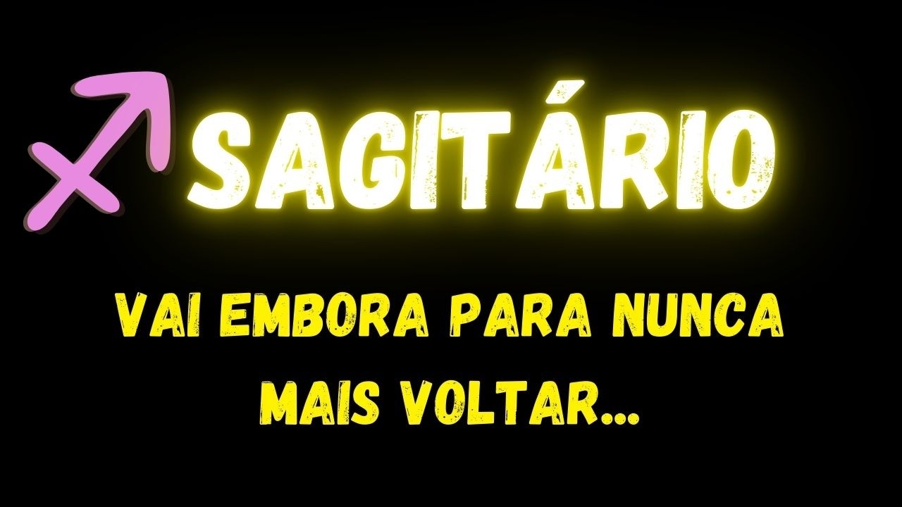 ♐️SAGITÁRIO😞VAI EMBORA PARA NUNCA MAIS VOLTAR...
