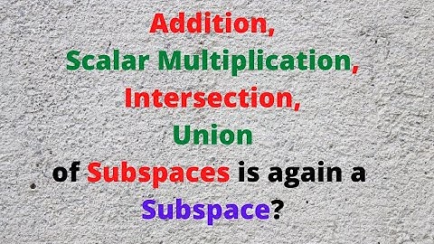 Is Addition, Scalar Multiplication, Intersection and Union of Subspaces is again a Subspace?