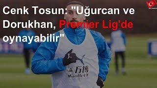Cenk Tosun Uğurcan Ve Dorukhan, Premier Ligde Oynayabilir