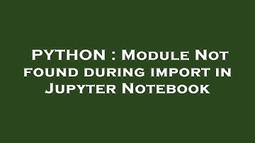 PYTHON : Module Not found during import in Jupyter Notebook