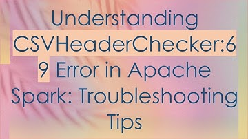 Understanding CSVHeaderChecker:69 Error in Apache Spark: Troubleshooting Tips
