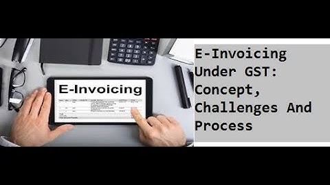 E-Invoicing Under GST: Concept, Challenges And Process