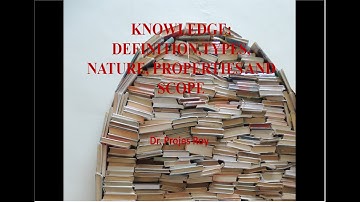 KNOWLEDGE: DEFINITION,TYPES, NATURE, PROPERTIES AND SCOPE BY DR.PROJES ROY