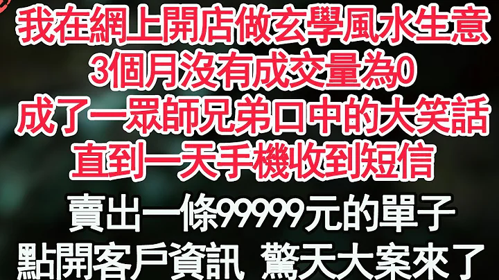 我在网上开店做玄学风水生意，3个月没有成交量为0，成了一众师兄弟口中的大笑话，直到一天手机收到短信，卖出一条99999元的单子，点开客户资讯 惊天大案来了 【顾亚男】【高光女主】【爽文】【情感】 - 天天要闻