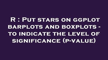 R : Put stars on ggplot barplots and boxplots - to indicate the level of significance (p-value)