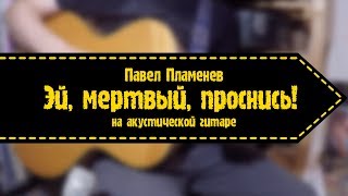 Павел Пламенев - Эй, Мёртвый, Проснись! (На Акустической Гитаре)