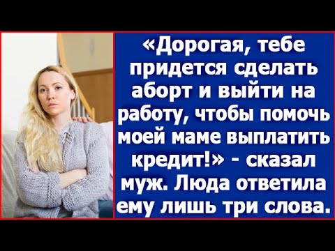 Дорогая, тебе нужно сделать аборт и выйти на работу чтобы, помочь моей маме с кредитом. Сказал муж.