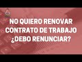 No quiero renovar contrato de trabajo ¿Debo Renunciar?