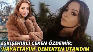 Eskişehirli Ceren Özdemir: ‘Hayattayım' demekten utandım