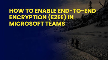 How to Enable End-to-End Encryption (E2EE) in Microsoft Teams
